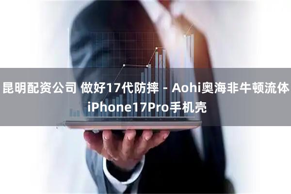 昆明配资公司 做好17代防摔 - Aohi奥海非牛顿流体 iPhone17Pro手机壳