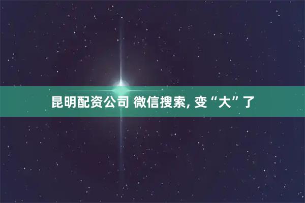 昆明配资公司 微信搜索, 变“大”了