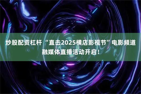 炒股配资杠杆 “直击2025横店影视节”电影频道融媒体直播活动开启！