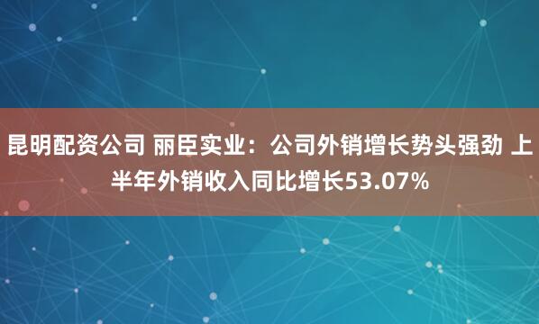 昆明配资公司 丽臣实业：公司外销增长势头强劲 上半年外销收入同比增长53.07%