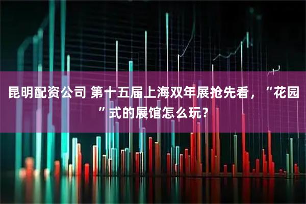 昆明配资公司 第十五届上海双年展抢先看，“花园”式的展馆怎么玩？