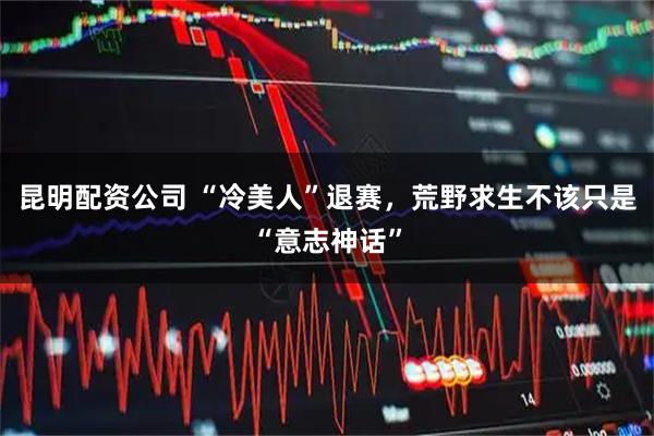 昆明配资公司 “冷美人”退赛，荒野求生不该只是“意志神话”