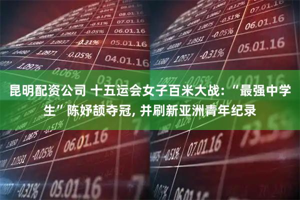 昆明配资公司 十五运会女子百米大战: “最强中学生”陈妤颉夺冠, 并刷新亚洲青年纪录