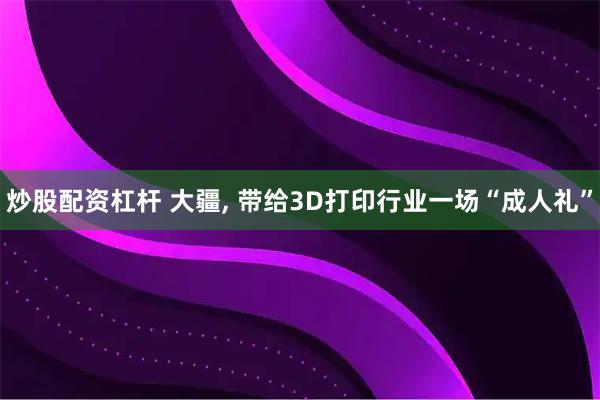 炒股配资杠杆 大疆, 带给3D打印行业一场“成人礼”