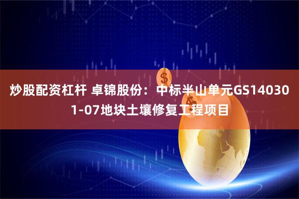 炒股配资杠杆 卓锦股份：中标半山单元GS140301-07地块土壤修复工程项目