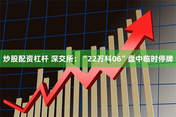 炒股配资杠杆 深交所：“22万科06”盘中临时停牌