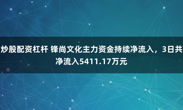 炒股配资杠杆 锋尚文化主力资金持续净流入，3日共净流入5411.17万元