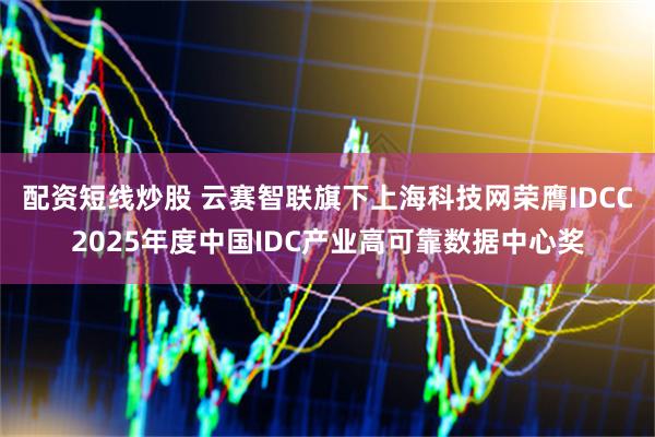 配资短线炒股 云赛智联旗下上海科技网荣膺IDCC2025年度中国IDC产业高可靠数据中心奖