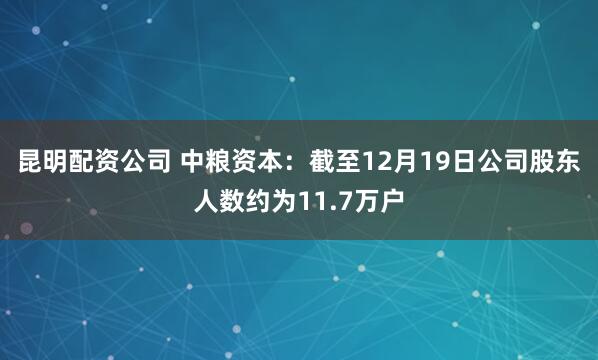 昆明配资公司 中粮资本：截至12月19日公司股东人数约为11.7万户