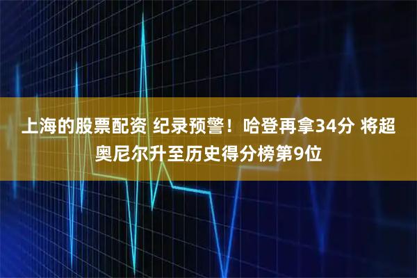上海的股票配资 纪录预警！哈登再拿34分 将超奥尼尔升至历史得分榜第9位