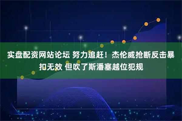 实盘配资网站论坛 努力追赶！杰伦威抢断反击暴扣无效 但吹了斯潘塞越位犯规