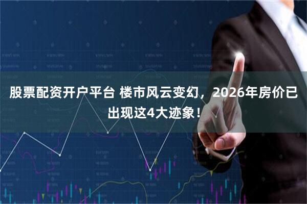 股票配资开户平台 楼市风云变幻，2026年房价已出现这4大迹象！