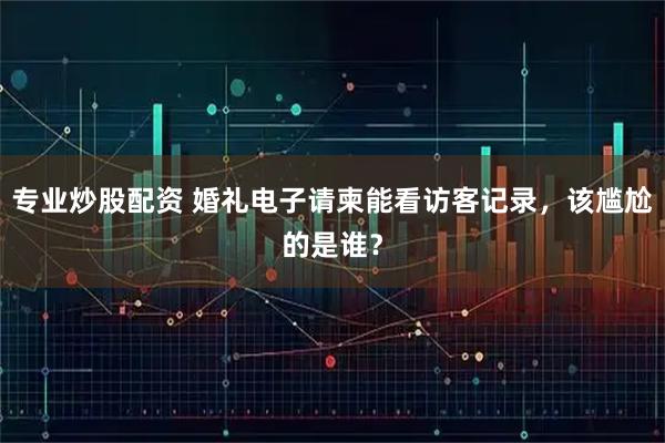 专业炒股配资 婚礼电子请柬能看访客记录，该尴尬的是谁？
