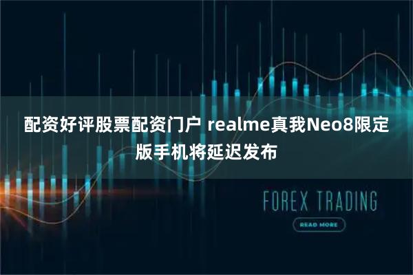 配资好评股票配资门户 realme真我Neo8限定版手机将延迟发布