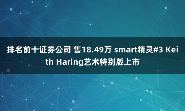 排名前十证券公司 售18.49万 smart精灵#3 Keith Haring艺术特别版上市