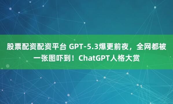 股票配资配资平台 GPT-5.3爆更前夜，全网都被一张图吓到！ChatGPT人格大赏