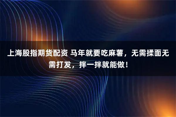 上海股指期货配资 马年就要吃麻薯，无需揉面无需打发，拌一拌就能做！