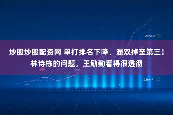 炒股炒股配资网 单打排名下降、混双掉至第三！林诗栋的问题，王励勤看得很透彻