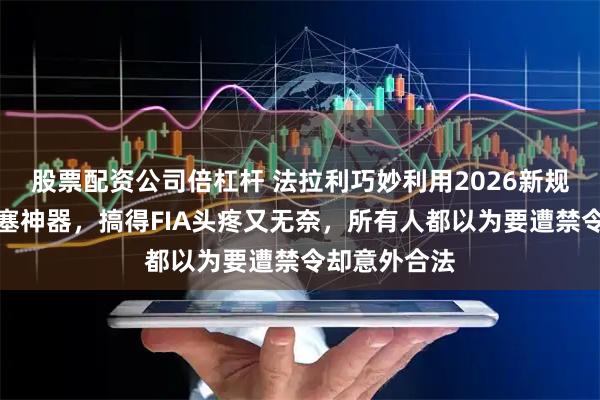 股票配资公司倍杠杆 法拉利巧妙利用2026新规，在排气管塞神器，搞得FIA头疼又无奈，所有人都以为要遭禁令却意外合法