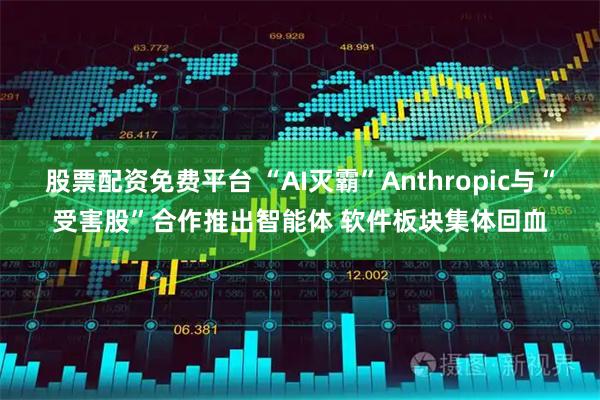 股票配资免费平台 “AI灭霸”Anthropic与“受害股”合作推出智能体 软件板块集体回血