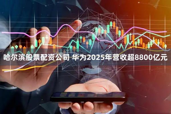 哈尔滨股票配资公司 华为2025年营收超8800亿元