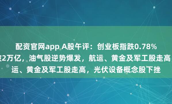 配资官网app A股午评：创业板指跌0.78%，两市成交额半日突破2万亿，油气股逆势爆发，航运、黄金及军工股走高，光伏设备概念股下挫