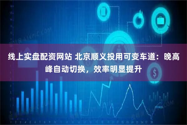 线上实盘配资网站 北京顺义投用可变车道：晚高峰自动切换，效率明显提升