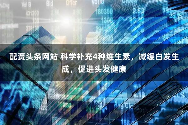 配资头条网站 科学补充4种维生素，减缓白发生成，促进头发健康