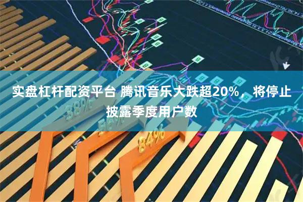 实盘杠杆配资平台 腾讯音乐大跌超20%，将停止披露季度用户数