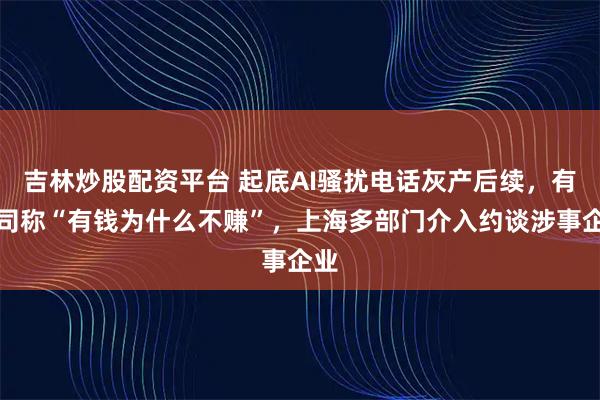 吉林炒股配资平台 起底AI骚扰电话灰产后续，有公司称“有钱为什么不赚”，上海多部门介入约谈涉事企业