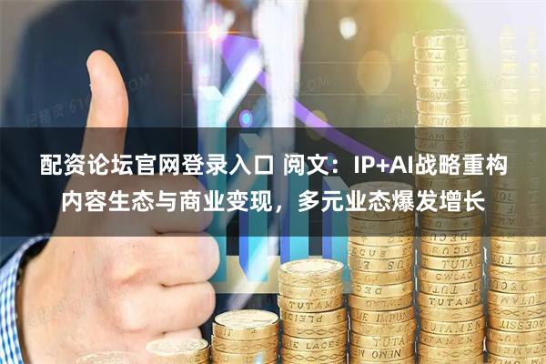 配资论坛官网登录入口 阅文：IP+AI战略重构内容生态与商业变现，多元业态爆发增长
