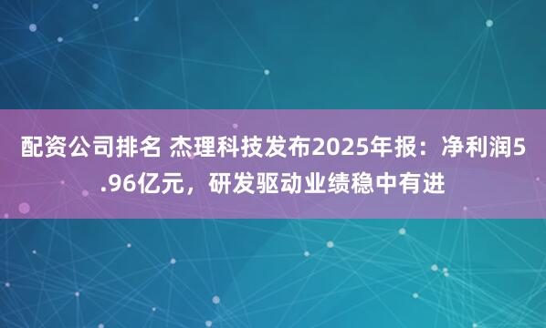 配资公司排名 杰理科技发布2025年报：净利润5.96亿元，研发驱动业绩稳中有进