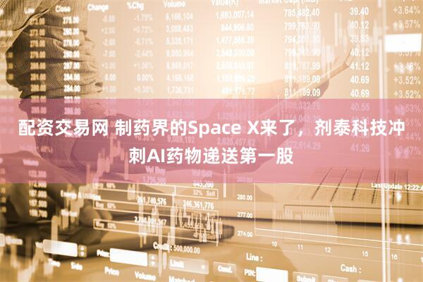 配资交易网 制药界的Space X来了，剂泰科技冲刺AI药物递送第一股