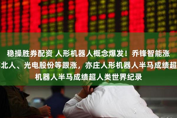 稳操胜券配资 人形机器人概念爆发！乔锋智能涨超12%，江苏北人、光电股份等跟涨，亦庄人形机器人半马成绩超人类世界纪录