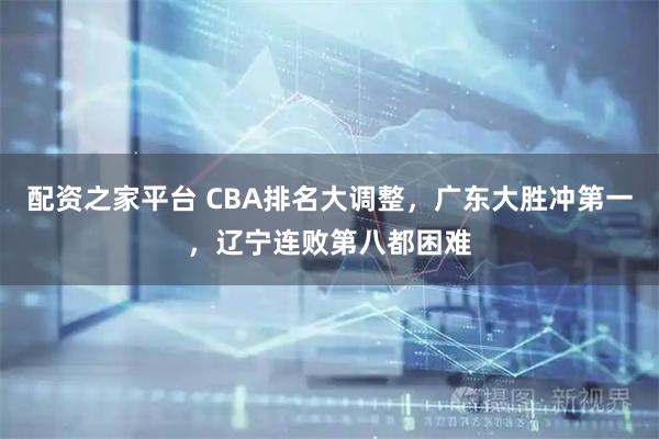 配资之家平台 CBA排名大调整，广东大胜冲第一，辽宁连败第八都困难