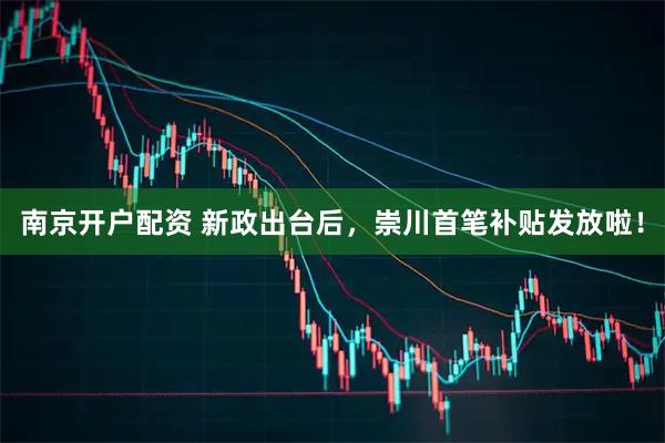 南京开户配资 新政出台后，崇川首笔补贴发放啦！