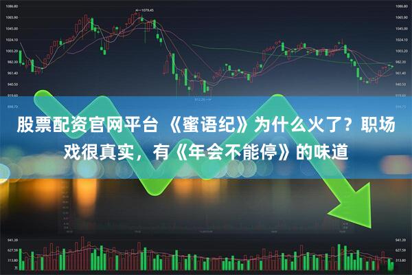 股票配资官网平台 《蜜语纪》为什么火了？职场戏很真实，有《年会不能停》的味道
