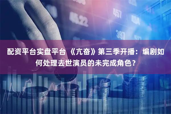 配资平台实盘平台 《亢奋》第三季开播：编剧如何处理去世演员的未完成角色？