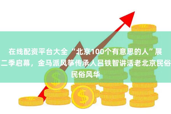 在线配资平台大全 “北京100个有意思的人”展览第二季启幕，金马派风筝传承人吕铁智讲活老北京民俗风华