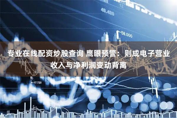 专业在线配资炒股查询 鹰眼预警:则成电子营业收入与净利润变动背离