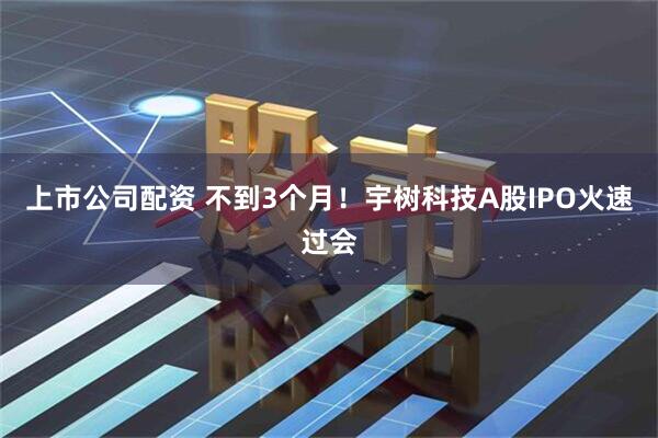 上市公司配资 不到3个月！宇树科技A股IPO火速过会