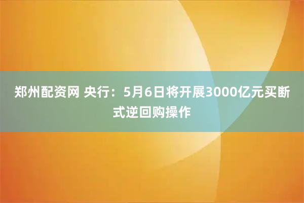 郑州配资网 央行：5月6日将开展3000亿元买断式逆回购操作