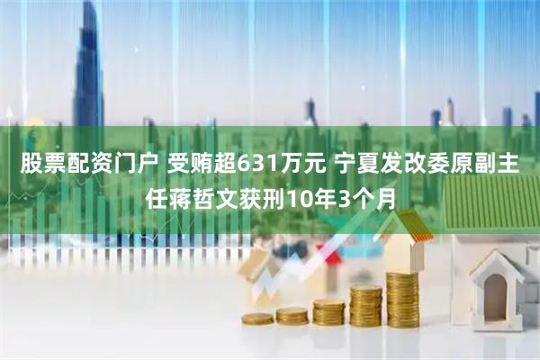 股票配资门户 受贿超631万元 宁夏发改委原副主任蒋哲文获刑10年3个月