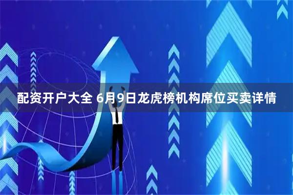 配资开户大全 6月9日龙虎榜机构席位买卖详情