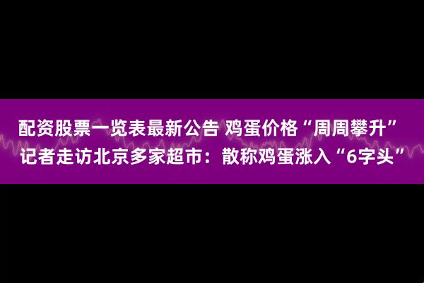 配资股票一览表最新公告 鸡蛋价格“周周攀升” 记者走访北京多家超市：散称鸡蛋涨入“6字头”