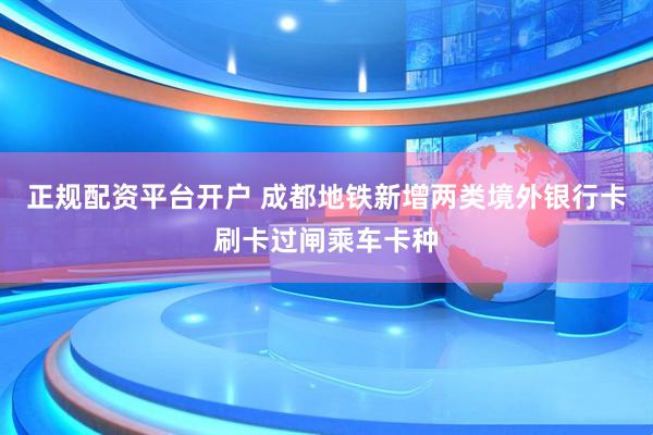 正规配资平台开户 成都地铁新增两类境外银行卡刷卡过闸乘车卡种
