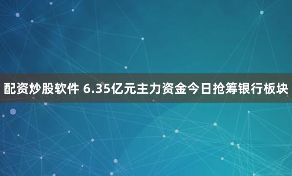 配资炒股软件 6.35亿元主力资金今日抢筹银行板块