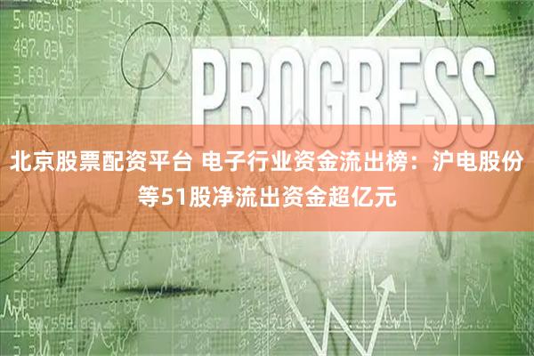 北京股票配资平台 电子行业资金流出榜：沪电股份等51股净流出资金超亿元