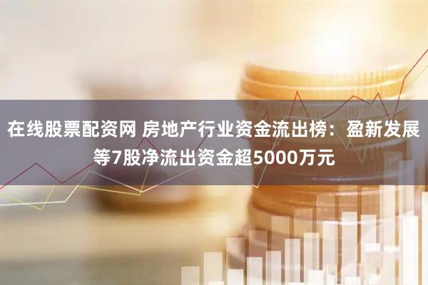 在线股票配资网 房地产行业资金流出榜：盈新发展等7股净流出资金超5000万元